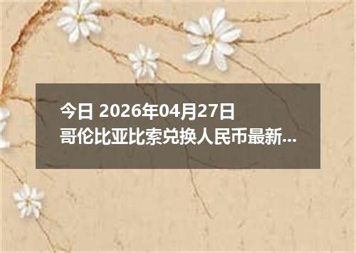 今日 2026年04月27日 哥伦比亚比索兑换人民币最新汇率行情
