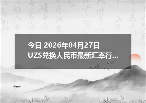 今日 2026年04月27日 UZS兑换人民币最新汇率行情
