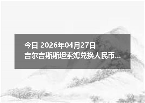 今日 2026年04月27日 吉尔吉斯斯坦索姆兑换人民币最新汇率行情