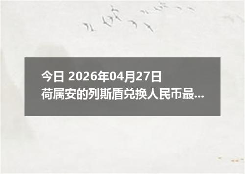 今日 2026年04月27日 荷属安的列斯盾兑换人民币最新汇率行情