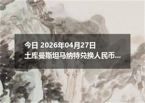 今日 2026年04月27日 土库曼斯坦马纳特兑换人民币最新汇率行情