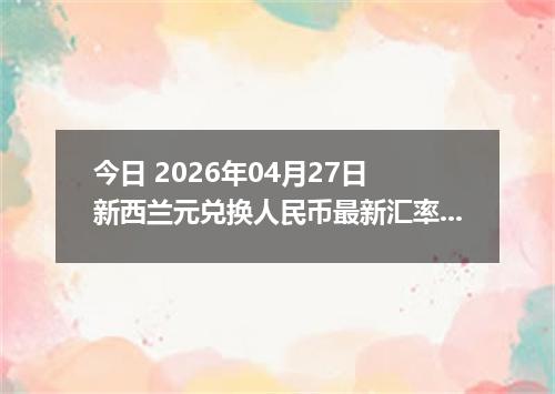 今日 2026年04月27日 新西兰元兑换人民币最新汇率行情