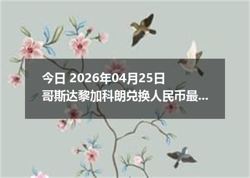 今日 2026年04月25日 哥斯达黎加科朗兑换人民币最新汇率行情