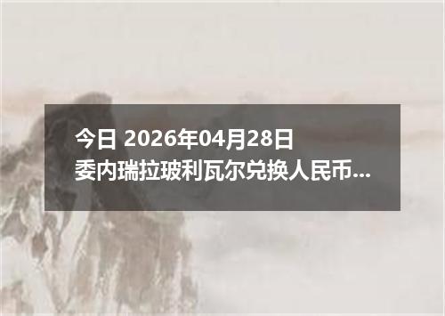 今日 2026年04月28日 委内瑞拉玻利瓦尔兑换人民币最新汇率行情