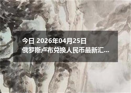 今日 2026年04月25日 俄罗斯卢布兑换人民币最新汇率行情