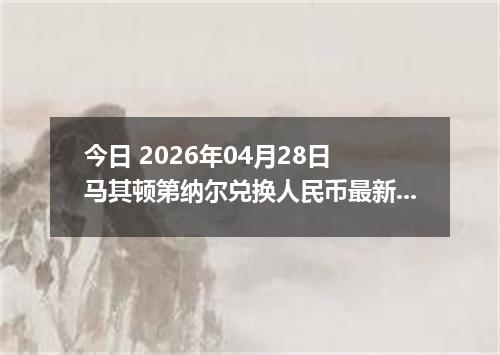 今日 2026年04月28日 马其顿第纳尔兑换人民币最新汇率行情