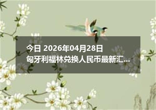 今日 2026年04月28日 匈牙利福林兑换人民币最新汇率行情
