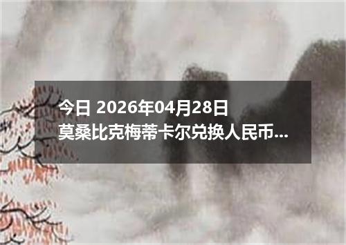 今日 2026年04月28日 莫桑比克梅蒂卡尔兑换人民币最新汇率行情