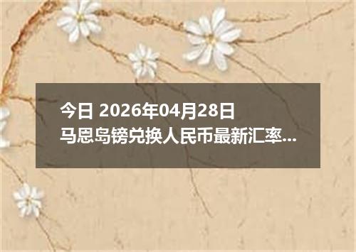 今日 2026年04月28日 马恩岛镑兑换人民币最新汇率行情