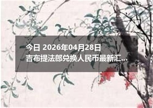 今日 2026年04月28日 吉布提法郎兑换人民币最新汇率行情