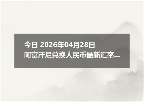 今日 2026年04月28日 阿富汗尼兑换人民币最新汇率行情
