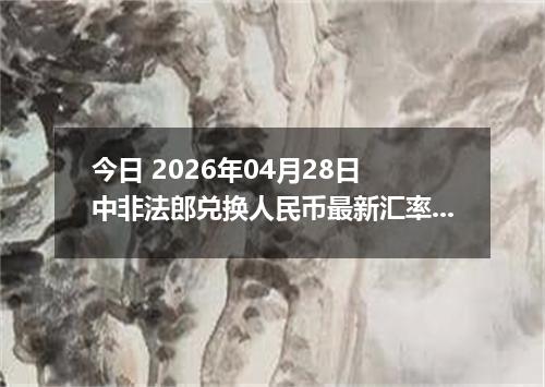 今日 2026年04月28日 中非法郎兑换人民币最新汇率行情