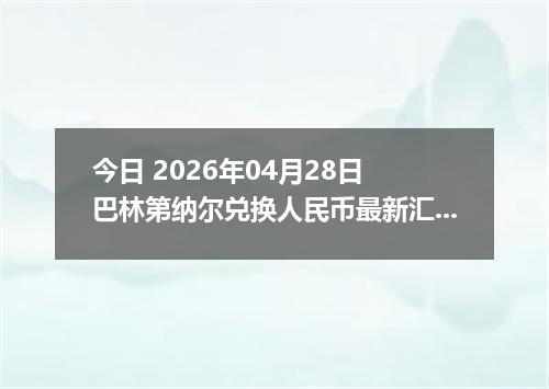 今日 2026年04月28日 巴林第纳尔兑换人民币最新汇率行情