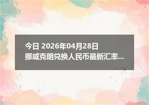 今日 2026年04月28日 挪威克朗兑换人民币最新汇率行情