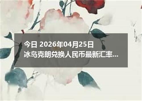 今日 2026年04月25日 冰岛克朗兑换人民币最新汇率行情
