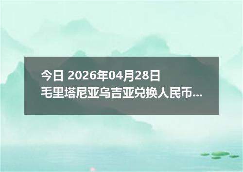 今日 2026年04月28日 毛里塔尼亚乌吉亚兑换人民币最新汇率行情