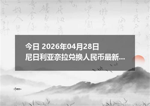 今日 2026年04月28日 尼日利亚奈拉兑换人民币最新汇率行情
