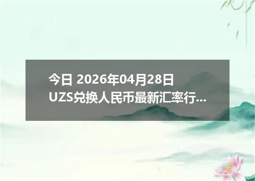 今日 2026年04月28日 UZS兑换人民币最新汇率行情