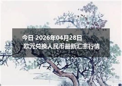 今日 2026年04月28日 欧元兑换人民币最新汇率行情
