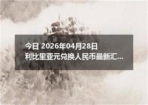 今日 2026年04月28日 利比里亚元兑换人民币最新汇率行情