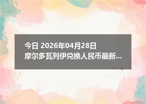 今日 2026年04月28日 摩尔多瓦列伊兑换人民币最新汇率行情