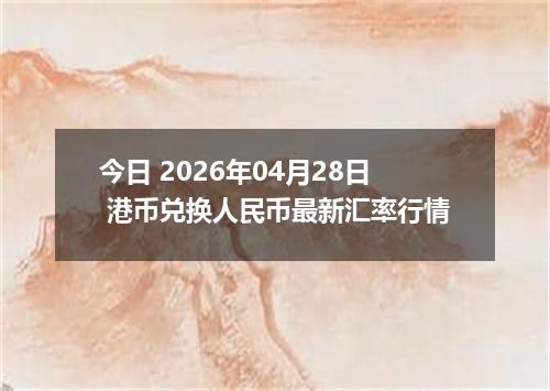 今日 2026年04月28日 港币兑换人民币最新汇率行情