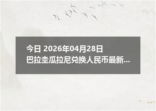 今日 2026年04月28日 巴拉圭瓜拉尼兑换人民币最新汇率行情