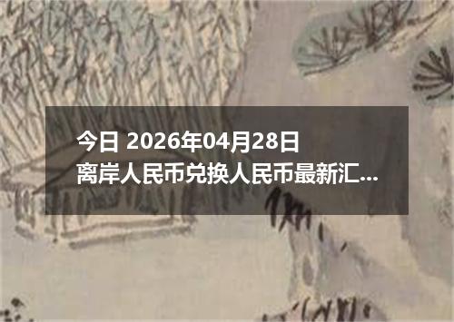 今日 2026年04月28日 离岸人民币兑换人民币最新汇率行情