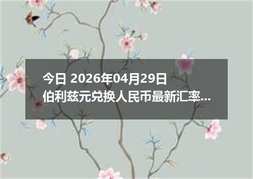 今日 2026年04月29日 伯利兹元兑换人民币最新汇率行情