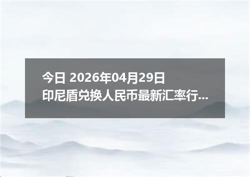 今日 2026年04月29日 印尼盾兑换人民币最新汇率行情