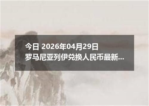 今日 2026年04月29日 罗马尼亚列伊兑换人民币最新汇率行情