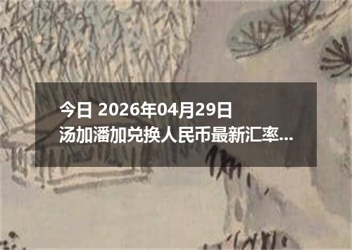 今日 2026年04月29日 汤加潘加兑换人民币最新汇率行情