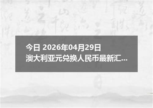 今日 2026年04月29日 澳大利亚元兑换人民币最新汇率行情