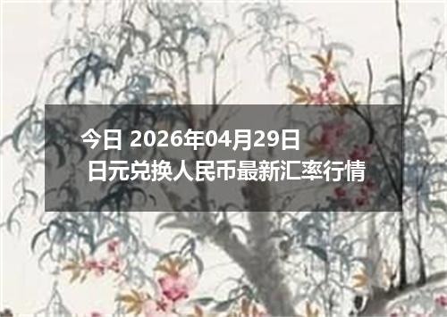 今日 2026年04月29日 日元兑换人民币最新汇率行情