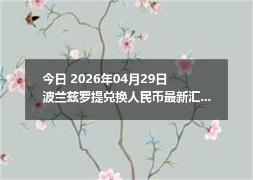 今日 2026年04月29日 波兰兹罗提兑换人民币最新汇率行情