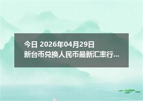 今日 2026年04月29日 新台币兑换人民币最新汇率行情