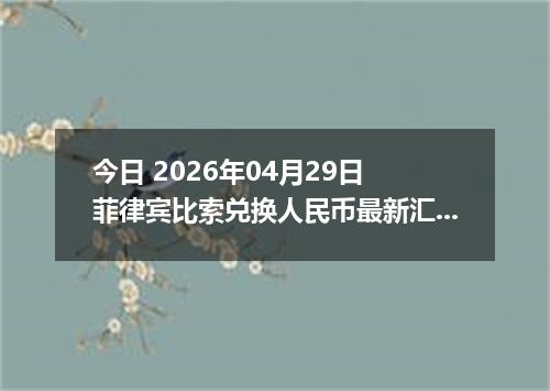 今日 2026年04月29日 菲律宾比索兑换人民币最新汇率行情