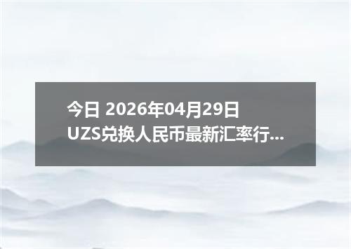 今日 2026年04月29日 UZS兑换人民币最新汇率行情