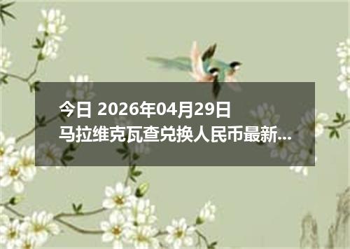 今日 2026年04月29日 马拉维克瓦查兑换人民币最新汇率行情