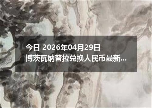 今日 2026年04月29日 博茨瓦纳普拉兑换人民币最新汇率行情