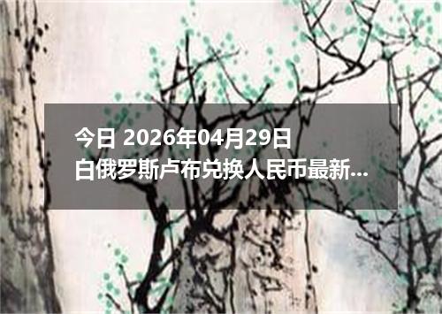 今日 2026年04月29日 白俄罗斯卢布兑换人民币最新汇率行情