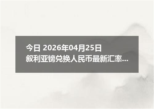 今日 2026年04月25日 叙利亚镑兑换人民币最新汇率行情