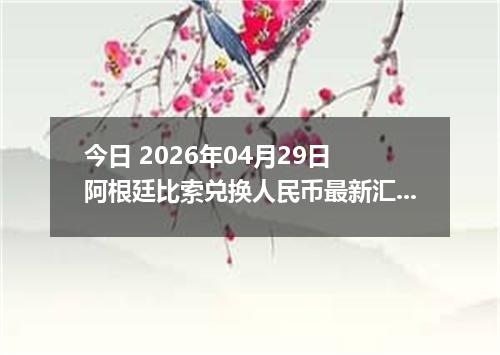 今日 2026年04月29日 阿根廷比索兑换人民币最新汇率行情
