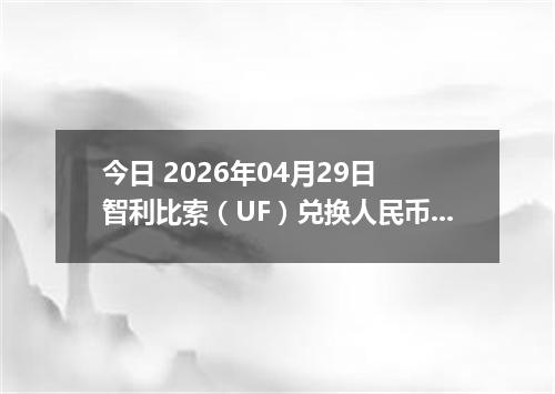 今日 2026年04月29日 智利比索（UF）兑换人民币最新汇率行情