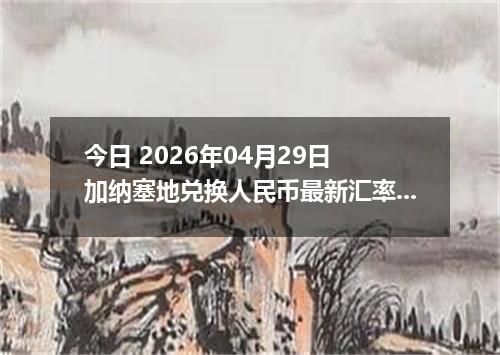今日 2026年04月29日 加纳塞地兑换人民币最新汇率行情
