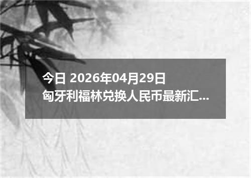 今日 2026年04月29日 匈牙利福林兑换人民币最新汇率行情