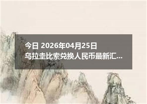 今日 2026年04月25日 乌拉圭比索兑换人民币最新汇率行情