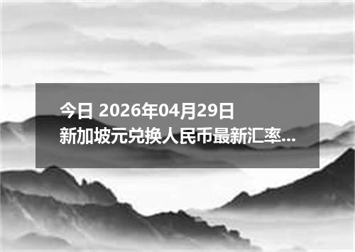今日 2026年04月29日 新加坡元兑换人民币最新汇率行情