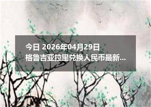 今日 2026年04月29日 格鲁吉亚拉里兑换人民币最新汇率行情