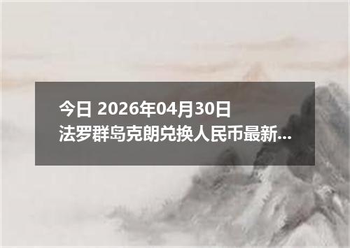 今日 2026年04月30日 法罗群岛克朗兑换人民币最新汇率行情